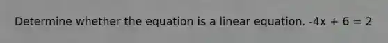 Determine whether the equation is a linear equation. -4x + 6 = 2