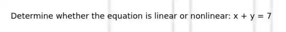 Determine whether the equation is linear or nonlinear: x + y = 7