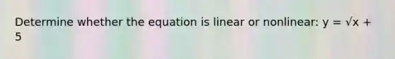 Determine whether the equation is linear or nonlinear: y = √x + 5