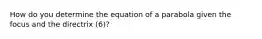 How do you determine the equation of a parabola given the focus and the directrix (6)?