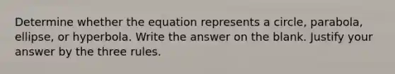 Determine whether the equation represents a circle, parabola, ellipse, or hyperbola. Write the answer on the blank. Justify your answer by the three rules.