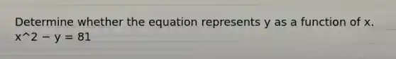Determine whether the equation represents y as a function of x. x^2 − y = 81