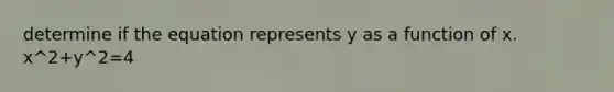 determine if the equation represents y as a function of x. x^2+y^2=4