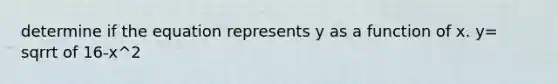 determine if the equation represents y as a function of x. y= sqrrt of 16-x^2