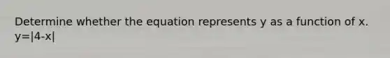 Determine whether the equation represents y as a function of x. y=|4-x|