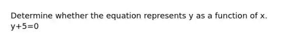 Determine whether the equation represents y as a function of x. y+5=0