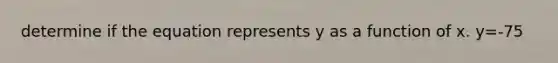 determine if the equation represents y as a function of x. y=-75