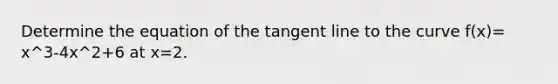 Determine the equation of the tangent line to the curve f(x)= x^3-4x^2+6 at x=2.