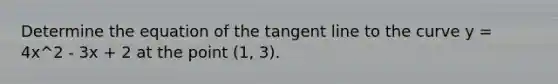 Determine the equation of the tangent line to the curve y = 4x^2 - 3x + 2 at the point (1, 3).