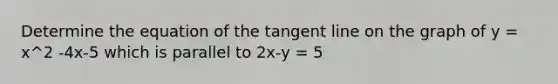 Determine the equation of the tangent line on the graph of y = x^2 -4x-5 which is parallel to 2x-y = 5