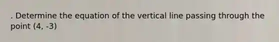 . Determine the equation of the <a href='https://www.questionai.com/knowledge/k6j3Z69xQg-vertical-line' class='anchor-knowledge'>vertical line</a> passing through the point (4, -3)