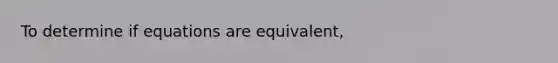 To determine if equations are equivalent,