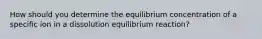 How should you determine the equilibrium concentration of a specific ion in a dissolution equilibrium reaction?