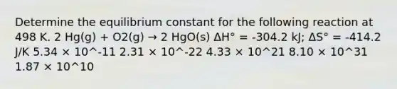 Determine the equilibrium constant for the following reaction at 498 K. 2 Hg(g) + O2(g) → 2 HgO(s) ΔH° = -304.2 kJ; ΔS° = -414.2 J/K 5.34 × 10^-11 2.31 × 10^-22 4.33 × 10^21 8.10 × 10^31 1.87 × 10^10