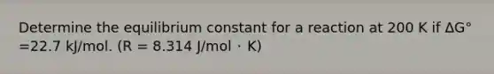 Determine the equilibrium constant for a reaction at 200 K if ∆G° =22.7 kJ/mol. (R = 8.314 J/mol ･ K)