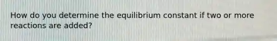 How do you determine the equilibrium constant if two or more reactions are added?