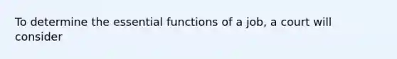 To determine the essential functions of a job, a court will consider