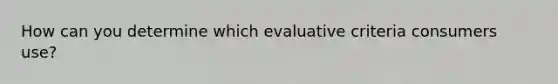 How can you determine which evaluative criteria consumers use?