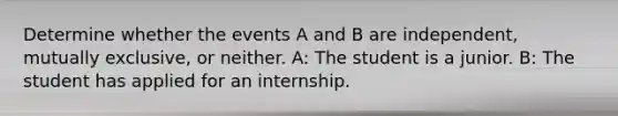 Determine whether the events A and B are independent, mutually exclusive, or neither. A: The student is a junior. B: The student has applied for an internship.