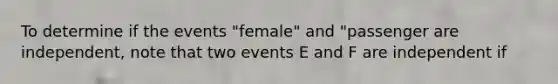 To determine if the events ​"female" and ​"passenger are​ independent, note that two events E and F are independent if