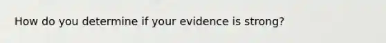 How do you determine if your evidence is strong?