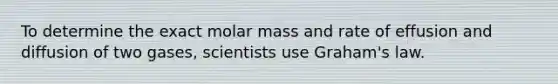 To determine the exact molar mass and rate of effusion and diffusion of two gases, scientists use Graham's law.