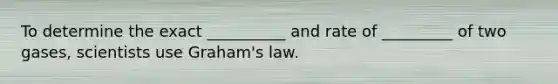 To determine the exact __________ and rate of _________ of two gases, scientists use Graham's law.