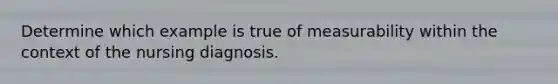 Determine which example is true of measurability within the context of the nursing diagnosis.