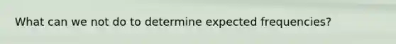 What can we not do to determine expected frequencies?