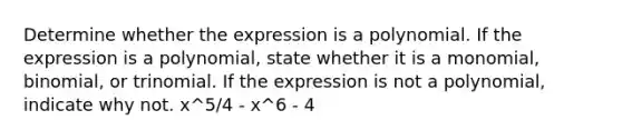 Determine whether the expression is a polynomial. If the expression is a polynomial, state whether it is a monomial, binomial, or trinomial. If the expression is not a polynomial, indicate why not. x^5/4 - x^6 - 4