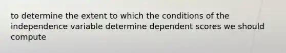 to determine the extent to which the conditions of the independence variable determine dependent scores we should compute