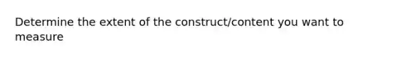 Determine the extent of the construct/content you want to measure