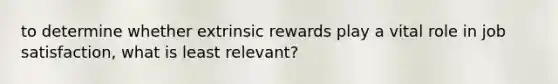 to determine whether extrinsic rewards play a vital role in job satisfaction, what is least relevant?