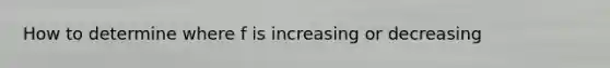 How to determine where f is increasing or decreasing