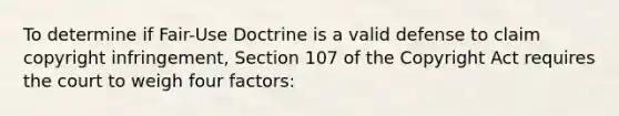 To determine if Fair-Use Doctrine is a valid defense to claim copyright infringement, Section 107 of the Copyright Act requires the court to weigh four factors: