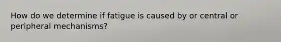 How do we determine if fatigue is caused by or central or peripheral mechanisms?