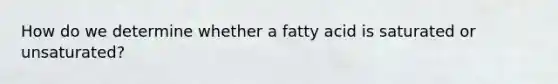 How do we determine whether a fatty acid is saturated or unsaturated?