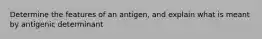 Determine the features of an antigen, and explain what is meant by antigenic determinant