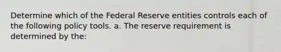 Determine which of the Federal Reserve entities controls each of the following policy tools. a. The reserve requirement is determined by the: