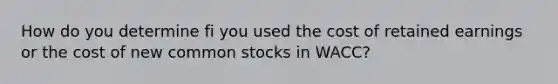 How do you determine fi you used the cost of retained earnings or the cost of new common stocks in WACC?