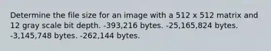 Determine the file size for an image with a 512 x 512 matrix and 12 gray scale bit depth. -393,216 bytes. -25,165,824 bytes. -3,145,748 bytes. -262,144 bytes.