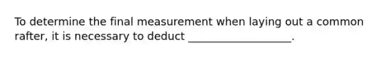 To determine the final measurement when laying out a common rafter, it is necessary to deduct ___________________.