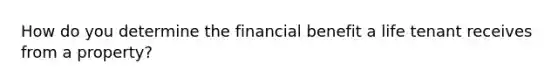 How do you determine the financial benefit a life tenant receives from a property?