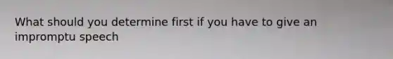 What should you determine first if you have to give an impromptu speech