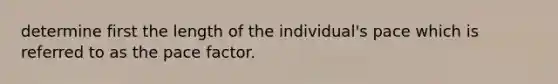 determine first the length of the individual's pace which is referred to as the pace factor.