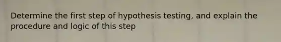 Determine the first step of hypothesis​ testing, and explain the procedure and logic of this step