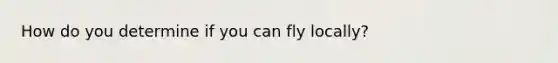 How do you determine if you can fly locally?