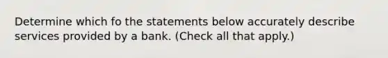 Determine which fo the statements below accurately describe services provided by a bank. (Check all that apply.)