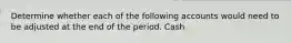 Determine whether each of the following accounts would need to be adjusted at the end of the period. Cash