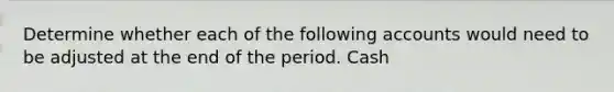 Determine whether each of the following accounts would need to be adjusted at the end of the period. Cash